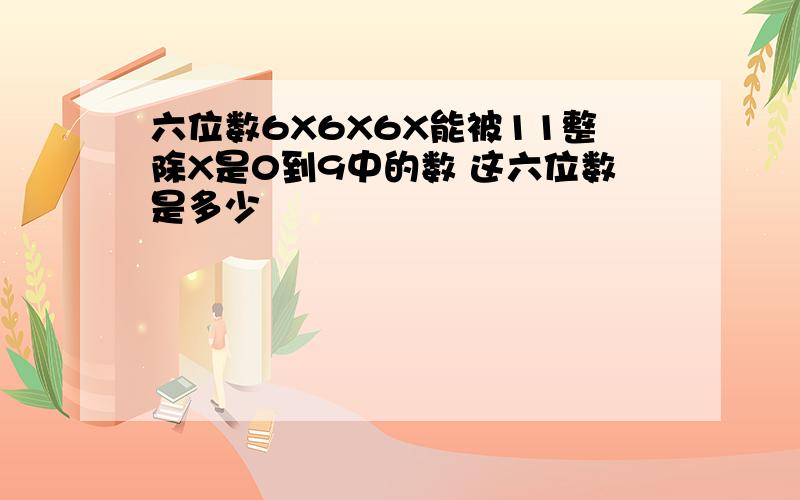 六位数6X6X6X能被11整除X是0到9中的数 这六位数是多少