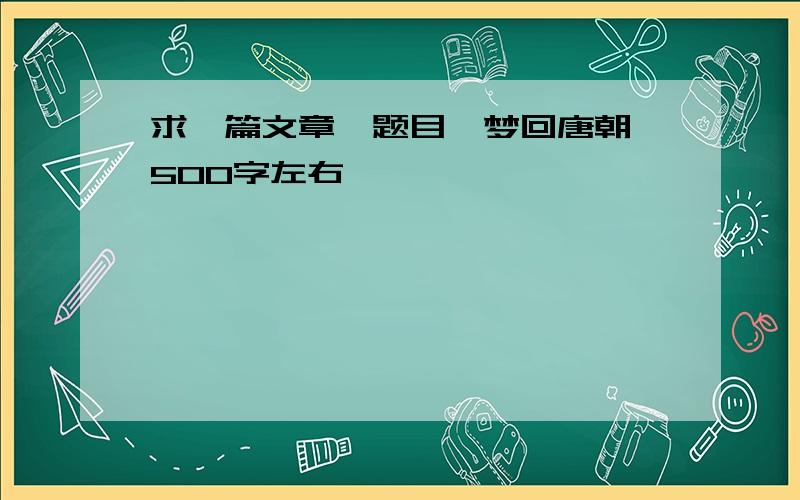 求一篇文章,题目《梦回唐朝》500字左右