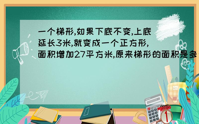 一个梯形,如果下底不变,上底延长3米,就变成一个正方形,面积增加27平方米,原来梯形的面积是多少?