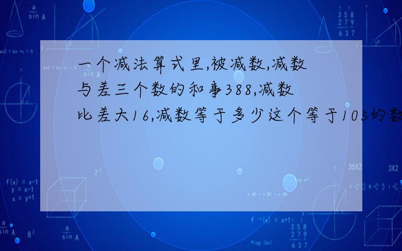 一个减法算式里,被减数,减数与差三个数的和事388,减数比差大16,减数等于多少这个等于105的数字是怎么来的?