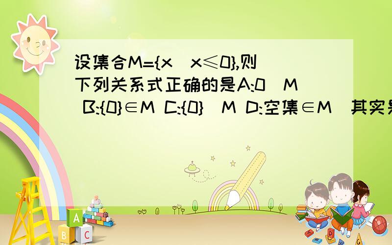 设集合M={x|x≤0},则下列关系式正确的是A:0匸M B:{0}∈M C:{0}匸M D:空集∈M匸其实是开口向右的大U,课本上好象没出现这个符号啊,可这个题里确实有,知道的人麻烦告诉我.匸与∈、含于,有什么区别