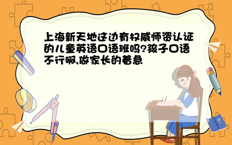 上海新天地这边有权威师资认证的儿童英语口语班吗?孩子口语不行啊,做家长的着急