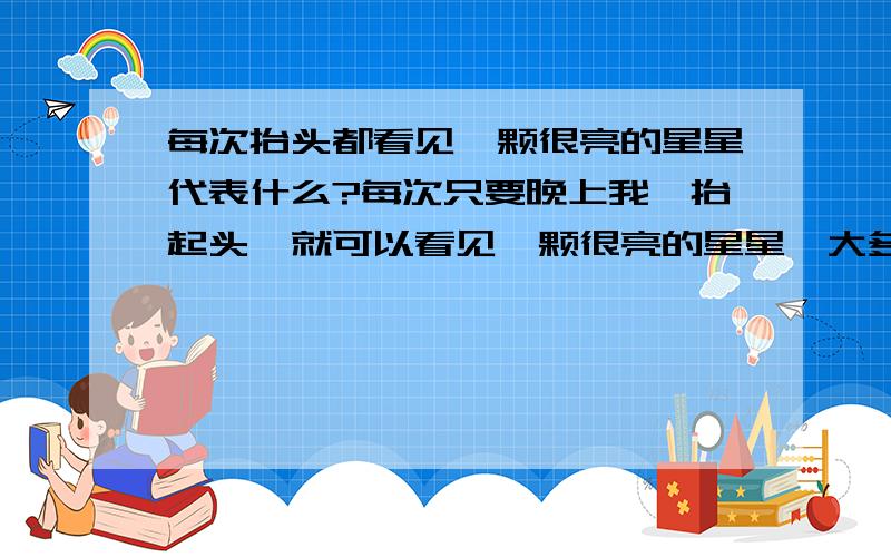 每次抬头都看见一颗很亮的星星代表什么?每次只要晚上我一抬起头,就可以看见一颗很亮的星星,大多的时候天上只有这一颗很亮的星星,仿佛一直都在看着我,真的很邪门,几乎我抬头50次就有45