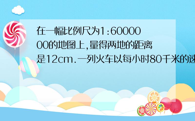 在一幅比例尺为1:6000000的地图上,量得两地的距离是12cm.一列火车以每小时80千米的速度从一方开出,几小时才能行完全程?