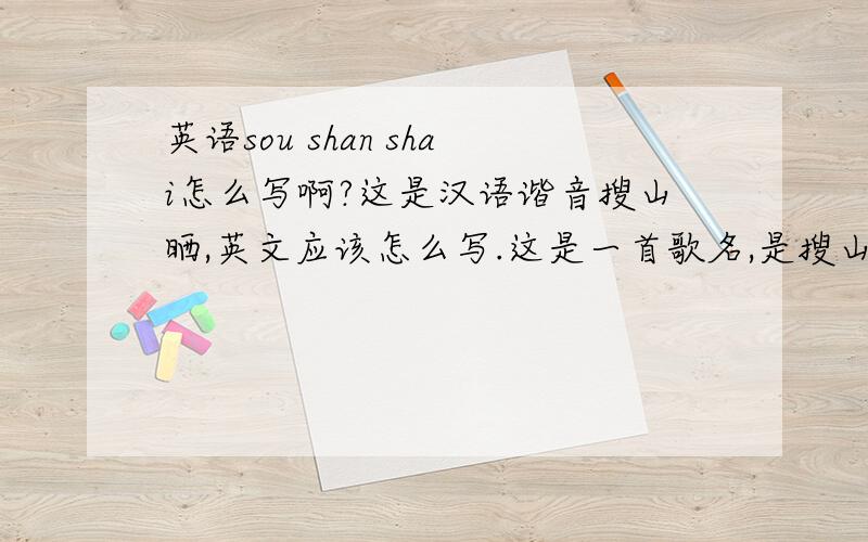 英语sou shan shai怎么写啊?这是汉语谐音搜山晒,英文应该怎么写.这是一首歌名,是搜山晒还是搜山she.谁知道谢谢了好像是日本的吧