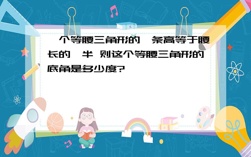 一个等腰三角形的一条高等于腰长的一半 则这个等腰三角形的底角是多少度?