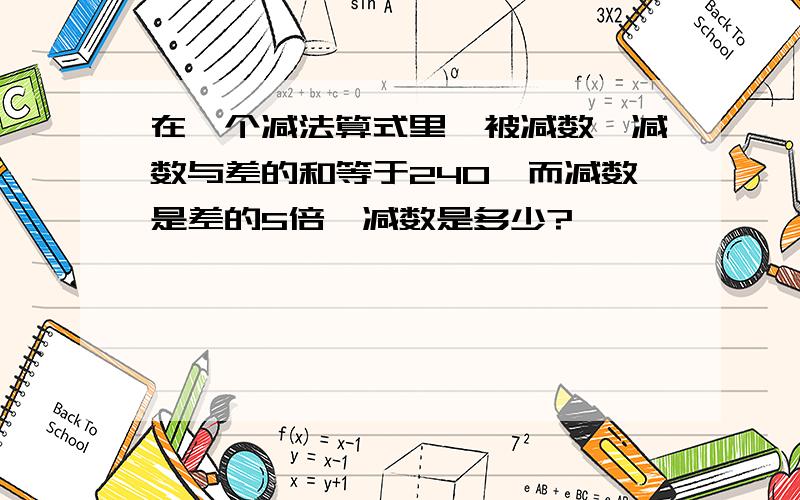 在一个减法算式里,被减数、减数与差的和等于240,而减数是差的5倍,减数是多少?