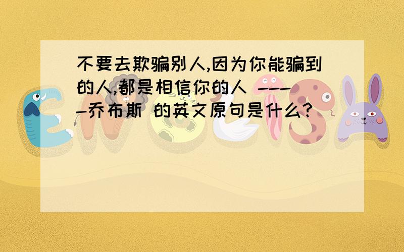 不要去欺骗别人,因为你能骗到的人,都是相信你的人 ----乔布斯 的英文原句是什么?