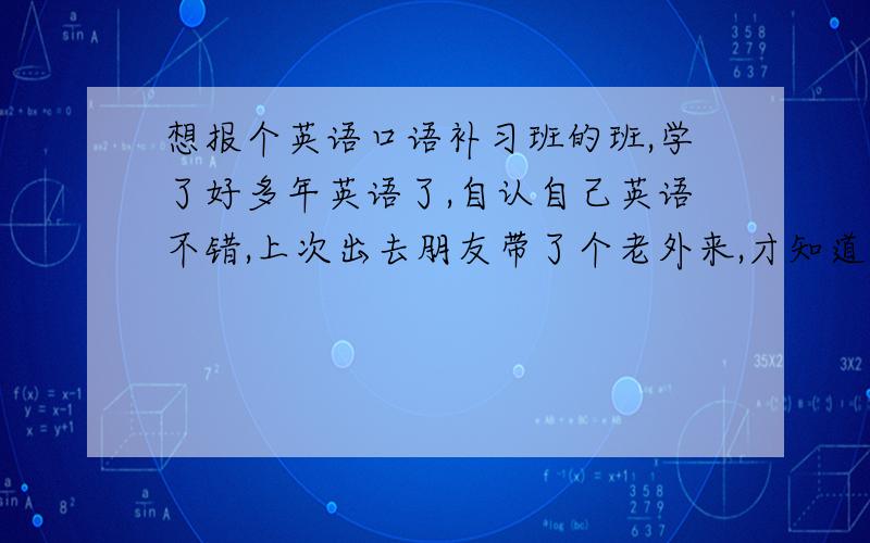 想报个英语口语补习班的班,学了好多年英语了,自认自己英语不错,上次出去朋友带了个老外来,才知道自己的英语有多挫,想报个英语口语补习班的班,这是一门基本技能,我想我不能少.要便宜