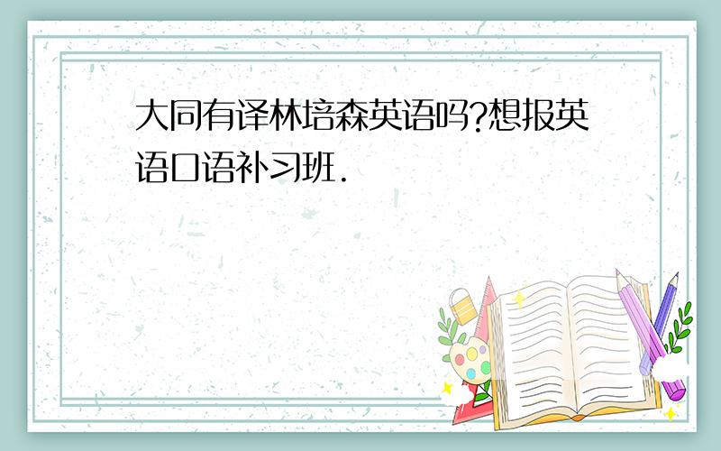 大同有译林培森英语吗?想报英语口语补习班.