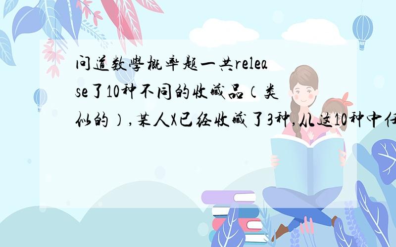 问道数学概率题一共release了10种不同的收藏品（类似的）,某人X已经收藏了3种,从这10种中任意抽出三种,问Neither of 三个都不是X收藏过的概率.