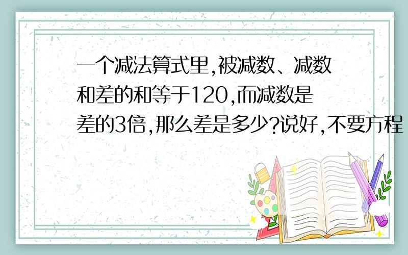 一个减法算式里,被减数、减数和差的和等于120,而减数是差的3倍,那么差是多少?说好,不要方程