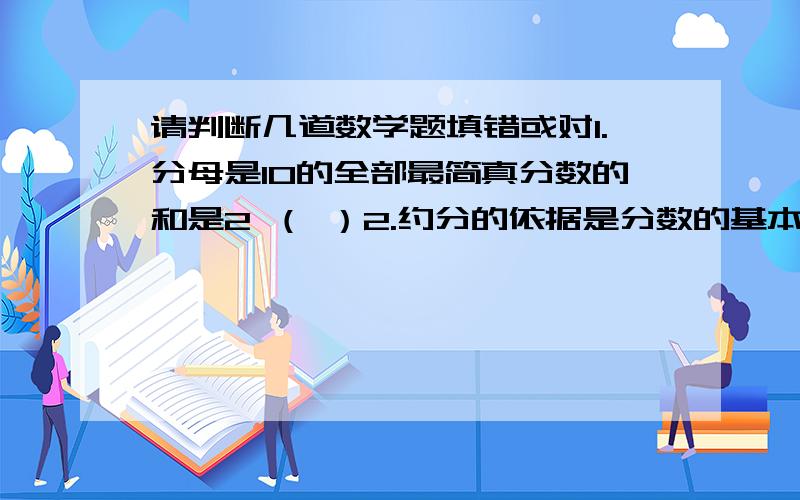 请判断几道数学题填错或对1.分母是10的全部最简真分数的和是2 （ ）2.约分的依据是分数的基本性质 （ ）3.逐次约分和一次约分的最后结果不一定相同 （ ）1.错 2.对 3.错请问我写的对吗?如