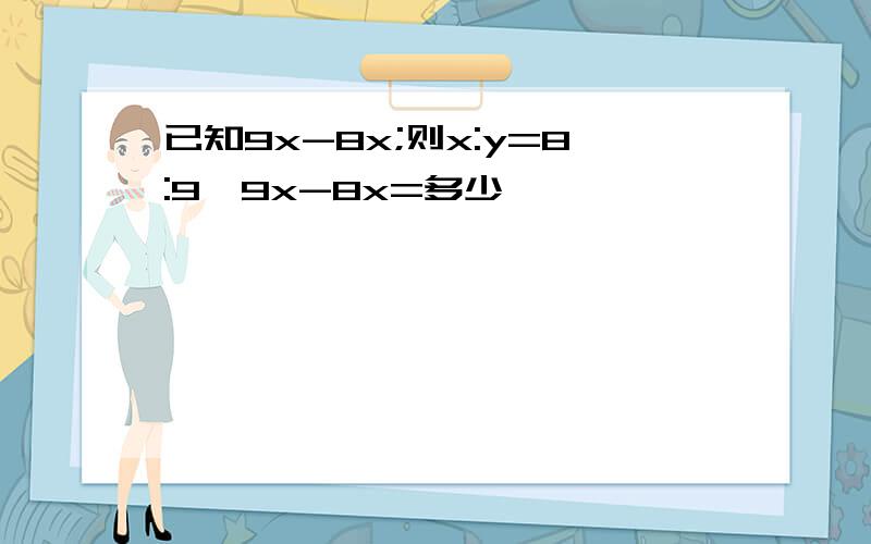 已知9x-8x;则x:y=8:9,9x-8x=多少