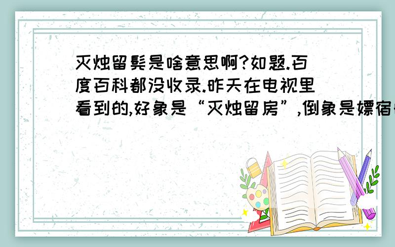 灭烛留髡是啥意思啊?如题.百度百科都没收录.昨天在电视里看到的,好象是“灭烛留房”,倒象是嫖宿的意思