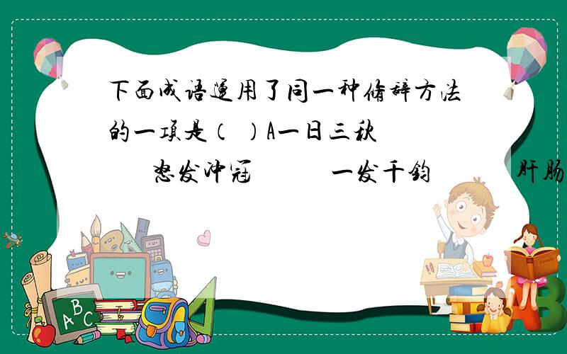 下面成语运用了同一种修辞方法的一项是（ ）A一日三秋         怒发冲冠            一发千钧             肝肠寸断B草木皆兵         响he幸运           如梦初醒             竭泽而渔 C如虎添翼