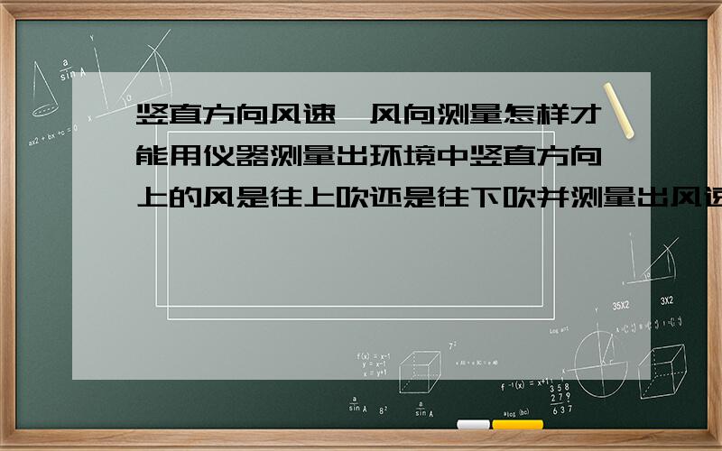 竖直方向风速、风向测量怎样才能用仪器测量出环境中竖直方向上的风是往上吹还是往下吹并测量出风速?