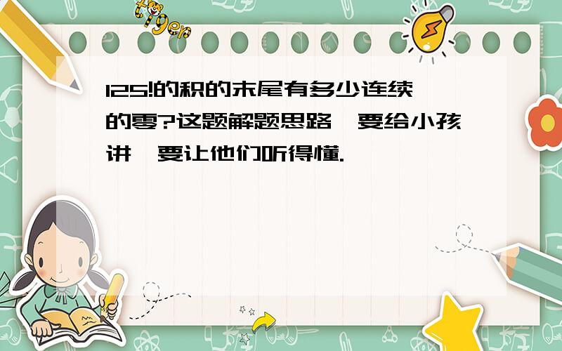 125!的积的末尾有多少连续的零?这题解题思路,要给小孩讲,要让他们听得懂.