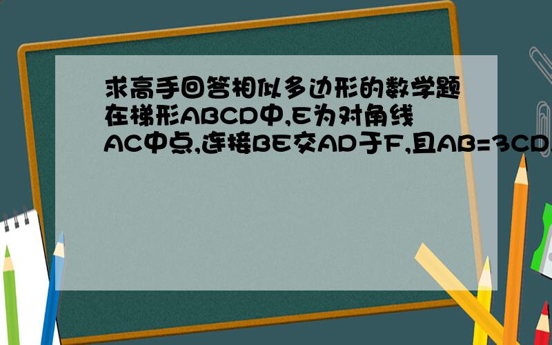 求高手回答相似多边形的数学题在梯形ABCD中,E为对角线AC中点,连接BE交AD于F,且AB=3CD,求AF/FD
