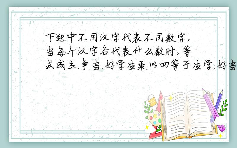 下题中不同汉字代表不同数字,当每个汉字各代表什么数时,等式成立.争当.好学生乘以四等于生学.好当争