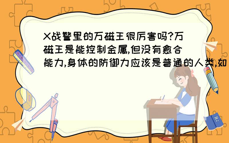 X战警里的万磁王很厉害吗?万磁王是能控制金属,但没有愈合能力,身体的防御力应该是普通的人类,如果红魔,快银这种速度很快的,一个瞬移到万磁王身边,拿个东西割了万磁王的喉咙,万磁王不