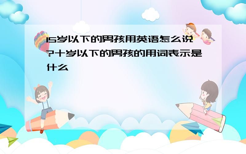 15岁以下的男孩用英语怎么说?十岁以下的男孩的用词表示是什么