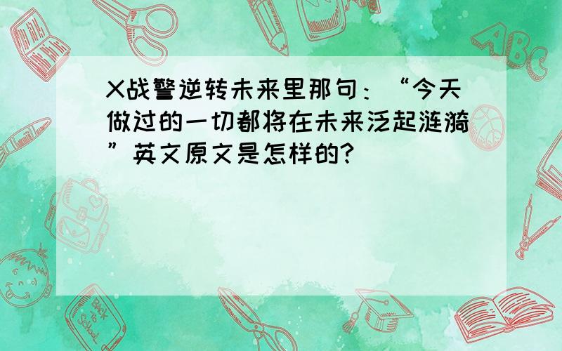 X战警逆转未来里那句：“今天做过的一切都将在未来泛起涟漪”英文原文是怎样的?