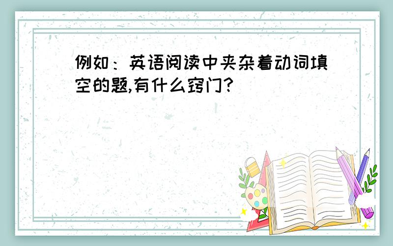 例如：英语阅读中夹杂着动词填空的题,有什么窍门?