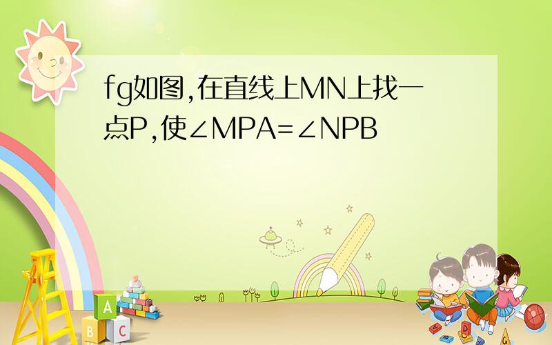 fg如图,在直线上MN上找一点P,使∠MPA=∠NPB