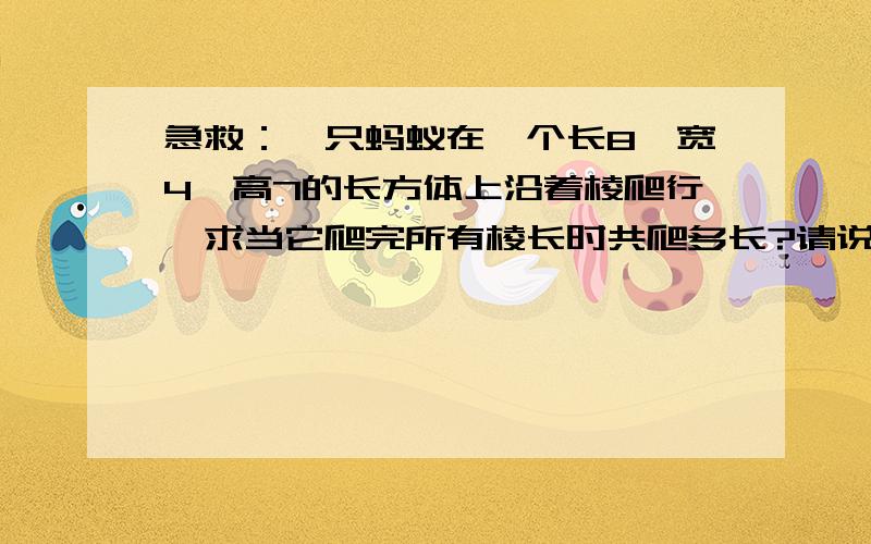 急救：一只蚂蚁在一个长8,宽4,高7的长方体上沿着棱爬行,求当它爬完所有棱长时共爬多长?请说明理由，为什么每条棱都要走两次？4*（8+4+7）=76当它爬完所有棱长时共爬76 这个肯定是错的！