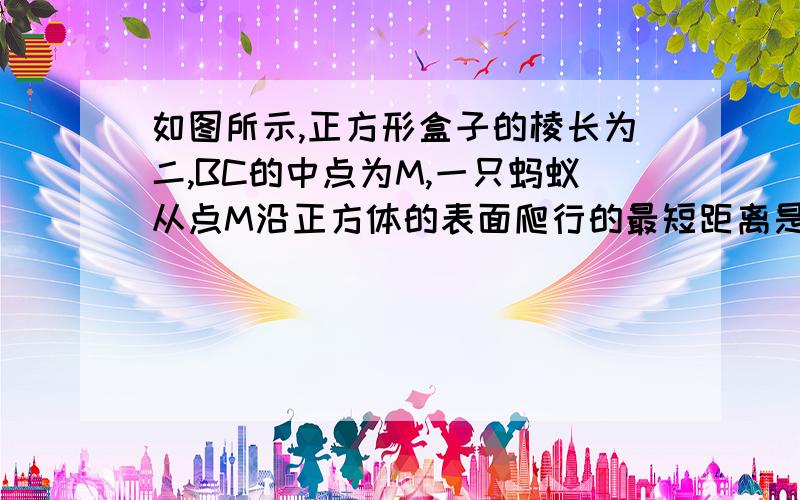 如图所示,正方形盒子的棱长为二,BC的中点为M,一只蚂蚁从点M沿正方体的表面爬行的最短距离是多少