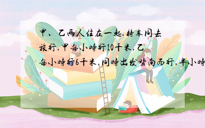 甲、乙两人住在一起,骑车同去旅行,甲每小时行10千米,乙每小时行6千米.同时出发背向而行,半小时后,甲想起有一物品在乙那里,掉头去追乙,再过多长时间可追上?