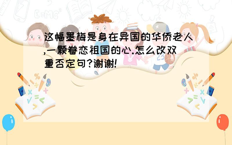 这幅墨梅是身在异国的华侨老人,一颗眷恋祖国的心.怎么改双重否定句?谢谢!