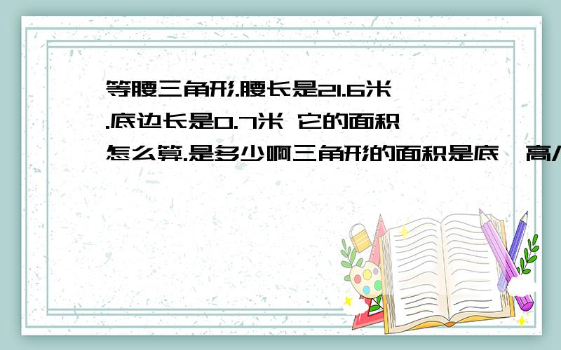 等腰三角形.腰长是21.6米.底边长是0.7米 它的面积怎么算.是多少啊三角形的面积是底*高/2 可腰长不是高啊.怎么会是底*腰长/2.哪个知道怎么算的.教一下怎么算.面积是多少.