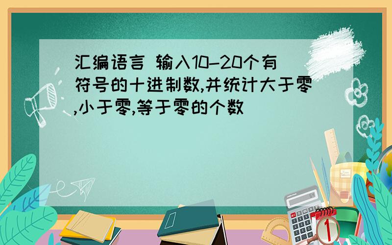 汇编语言 输入10-20个有符号的十进制数,并统计大于零,小于零,等于零的个数