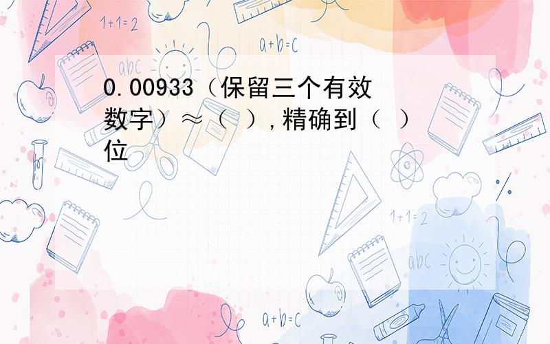 0.00933（保留三个有效数字）≈（ ）,精确到（ ）位