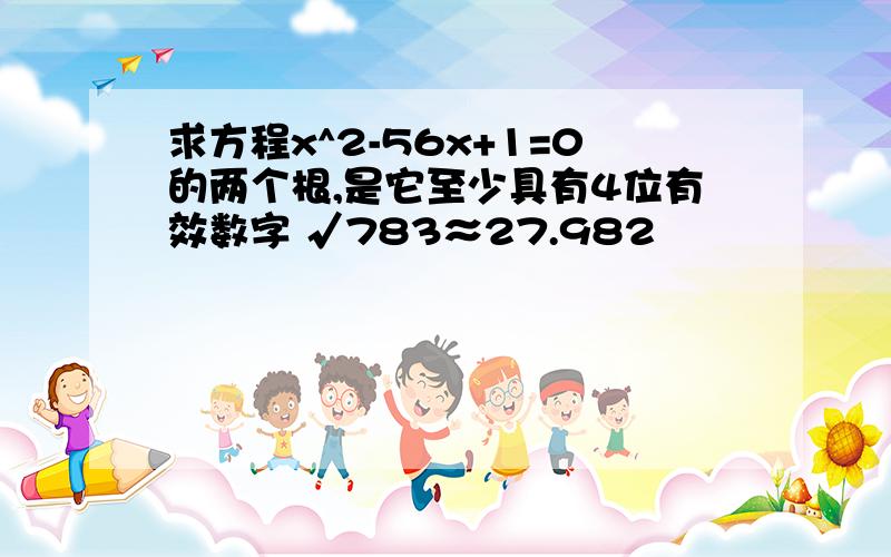 求方程x^2-56x+1=0的两个根,是它至少具有4位有效数字 √783≈27.982