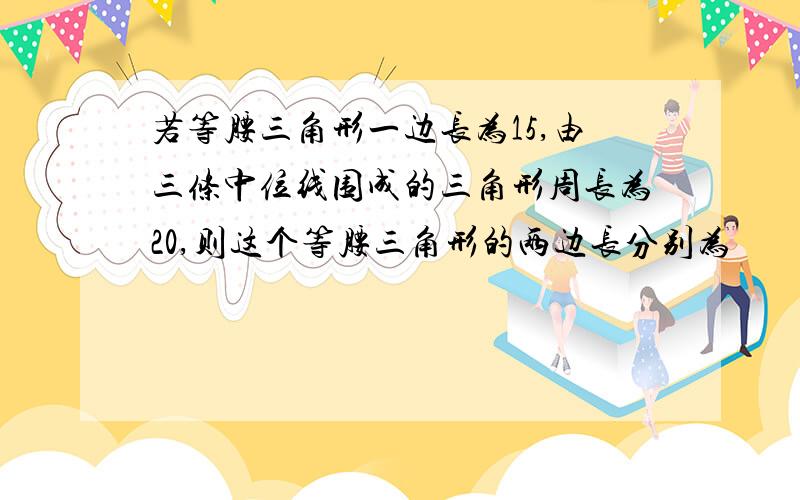 若等腰三角形一边长为15,由三条中位线围成的三角形周长为20,则这个等腰三角形的两边长分别为