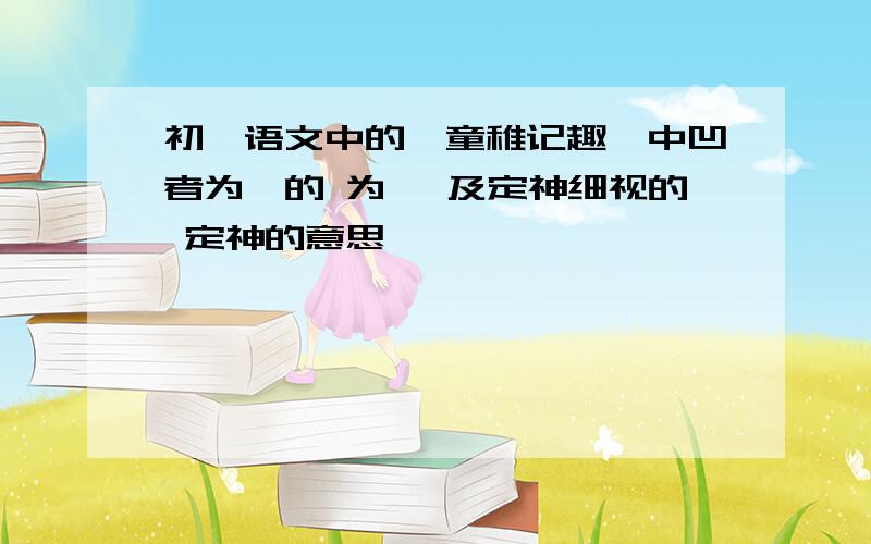 初一语文中的《童稚记趣》中凹者为壑的 为壑 及定神细视的 定神的意思