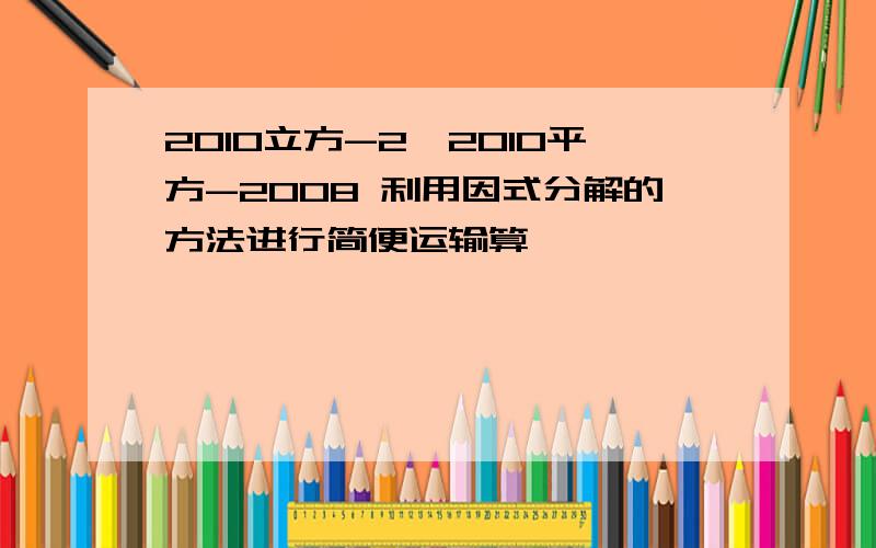 2010立方-2*2010平方-2008 利用因式分解的方法进行简便运输算 —————————————— 2010立方+201每一步写清楚了2010立方-2*2010平方-2008——————————————2010立方+2010平方-20