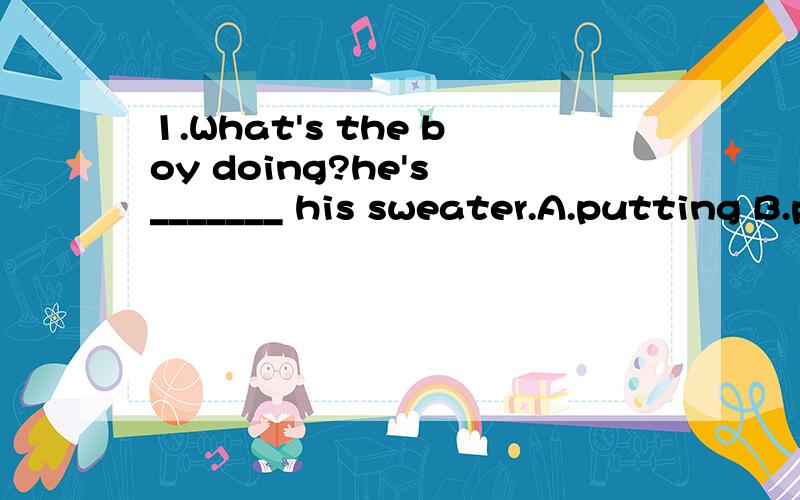 1.What's the boy doing?he's _______ his sweater.A.putting B.putting on C.wearing D.in2.Early __ 1___ the morning ,i can see many poeple ____2__ sprots .1.at,in,on,to 2.A.keep B.make C.play D.getLily can't _____ (is) at school now.