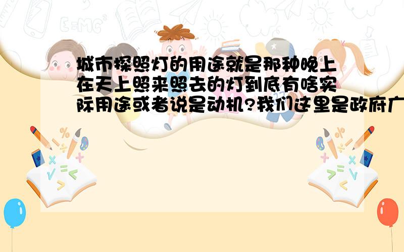 城市探照灯的用途就是那种晚上在天上照来照去的灯到底有啥实际用途或者说是动机?我们这里是政府广场啊当地的一个休闲山庄有的,或许是你说的那样吧~