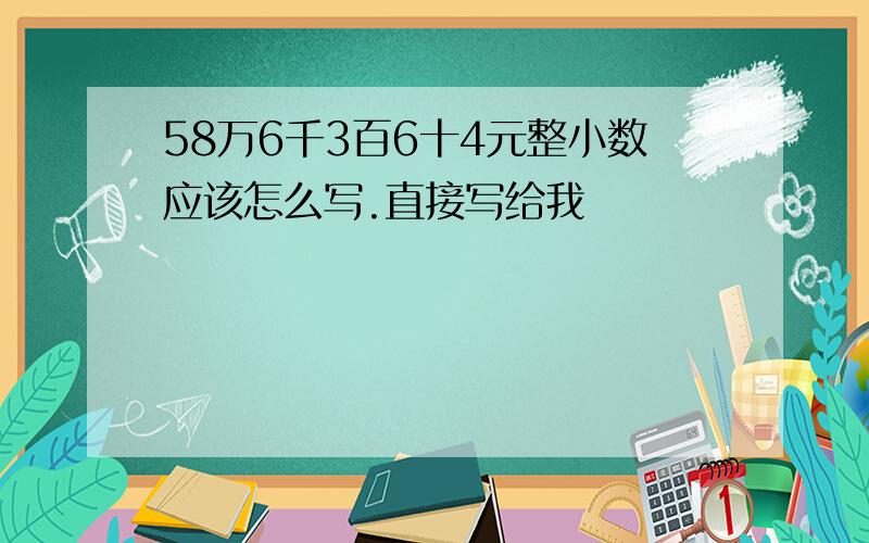 58万6千3百6十4元整小数应该怎么写.直接写给我