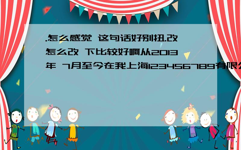 .怎么感觉 这句话好别扭.改怎么改 下比较好啊从2013年 7月至今在我上海123456789有限公司 从事 文员工作