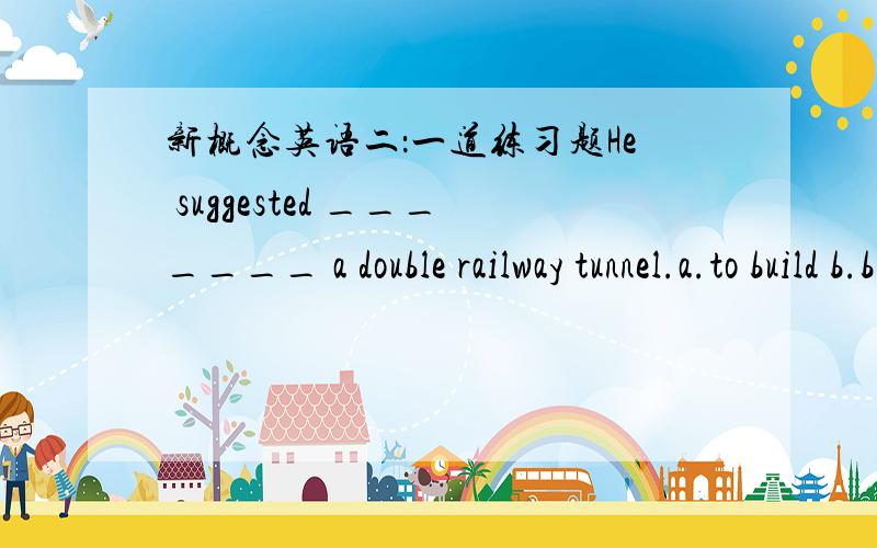 新概念英语二：一道练习题He suggested _______ a double railway tunnel.a.to build b.building