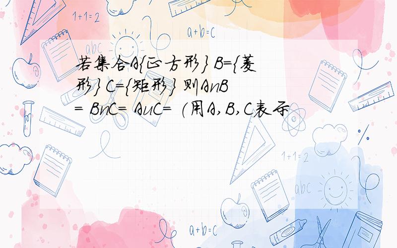 若集合A{正方形} B={菱形} C={矩形} 则AnB= BnC= AuC= （用A,B,C表示