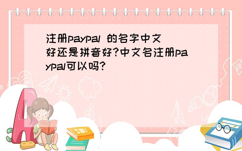 注册paypal 的名字中文好还是拼音好?中文名注册paypal可以吗?