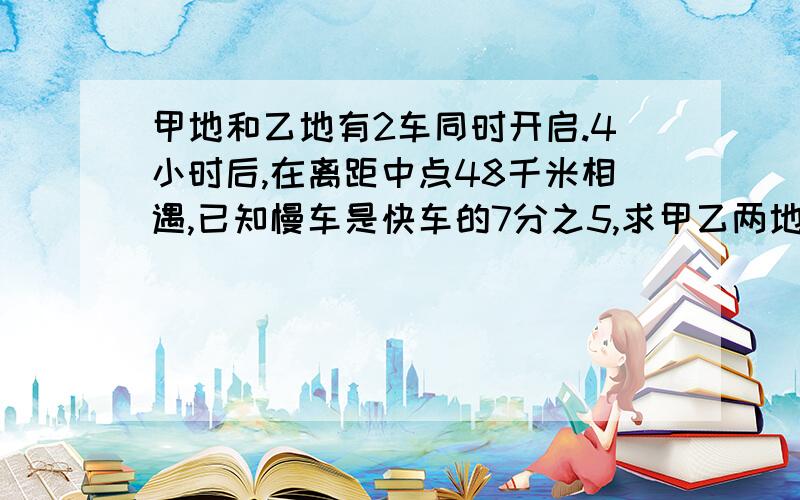 甲地和乙地有2车同时开启.4小时后,在离距中点48千米相遇,已知慢车是快车的7分之5,求甲乙两地相隔多少千米?还有,(不要太深奥)谢谢!