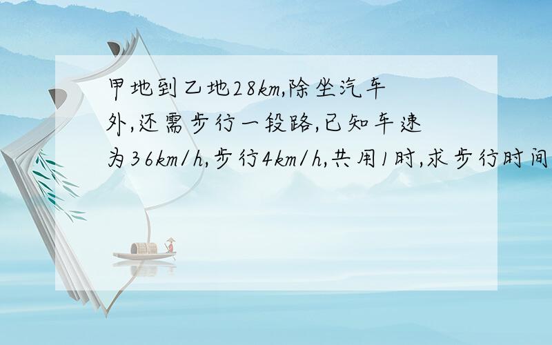 甲地到乙地28km,除坐汽车外,还需步行一段路,已知车速为36km/h,步行4km/h,共用1时,求步行时间?