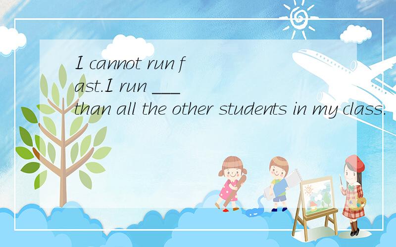 I cannot run fast.I run ___ than all the other students in my class.